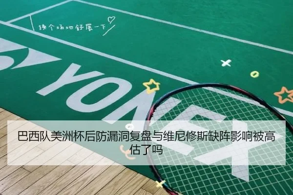 巴西队美洲杯后防漏洞复盘与维尼修斯缺阵影响被高估了吗