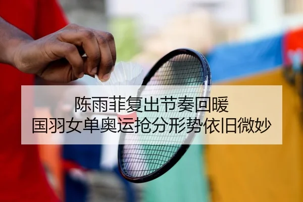 陈雨菲复出节奏回暖 国羽女单奥运抢分形势依旧微妙